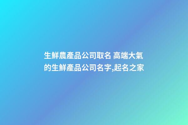 生鮮農產品公司取名 高端大氣的生鮮產品公司名字,起名之家-第1張-公司起名-玄機派